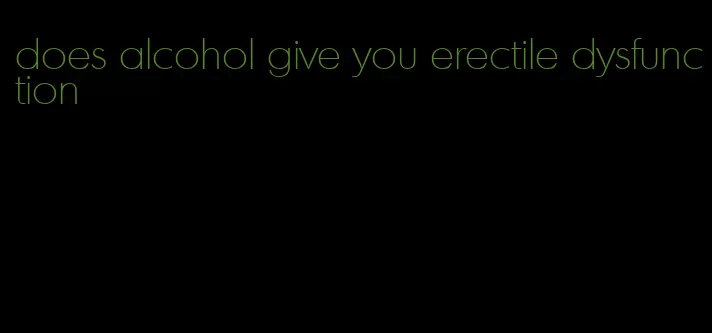 does alcohol give you erectile dysfunction