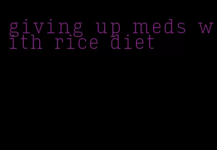 giving up meds with rice diet