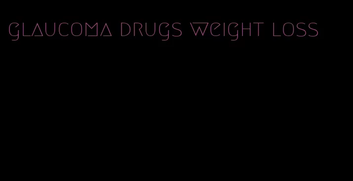 glaucoma drugs weight loss