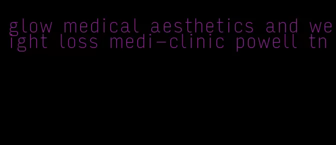 glow medical aesthetics and weight loss medi-clinic powell tn