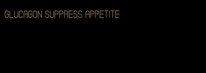 glucagon suppress appetite