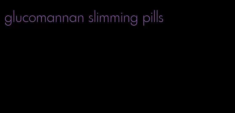 glucomannan slimming pills