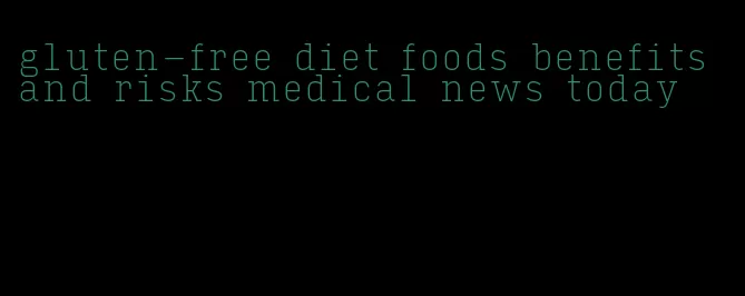 gluten-free diet foods benefits and risks medical news today