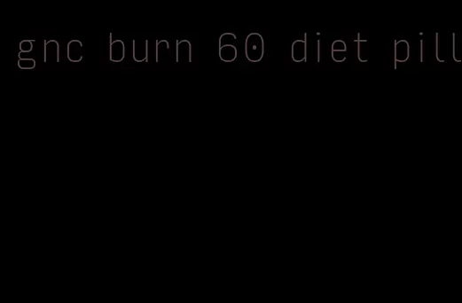 gnc burn 60 diet pill