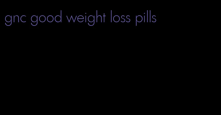 gnc good weight loss pills