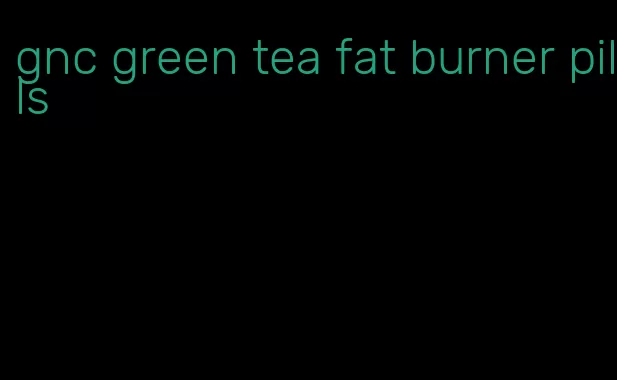 gnc green tea fat burner pills