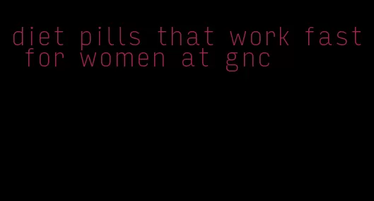 diet pills that work fast for women at gnc