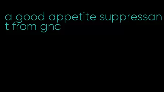 a good appetite suppressant from gnc