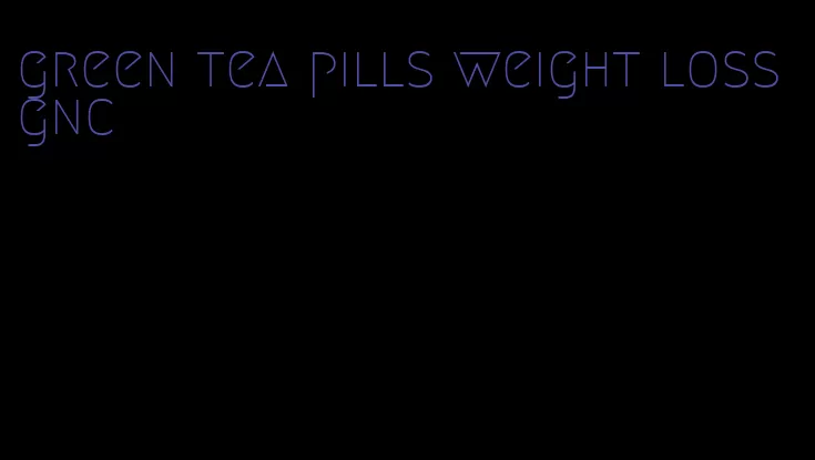 green tea pills weight loss gnc