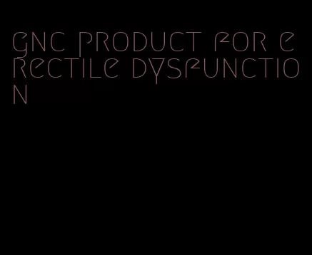 gnc product for erectile dysfunction