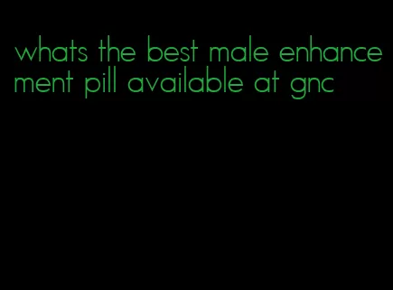 whats the best male enhancement pill available at gnc