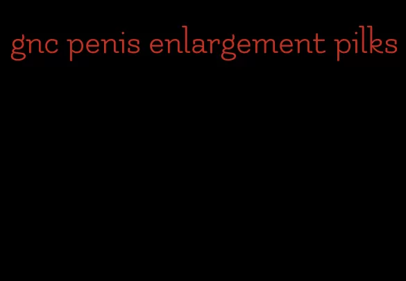 gnc penis enlargement pilks