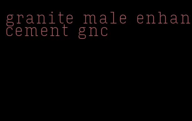 granite male enhancement gnc