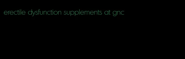 erectile dysfunction supplements at gnc