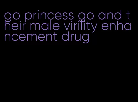 go princess go and their male virility enhancement drug