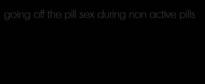 going off the pill sex during non active pills