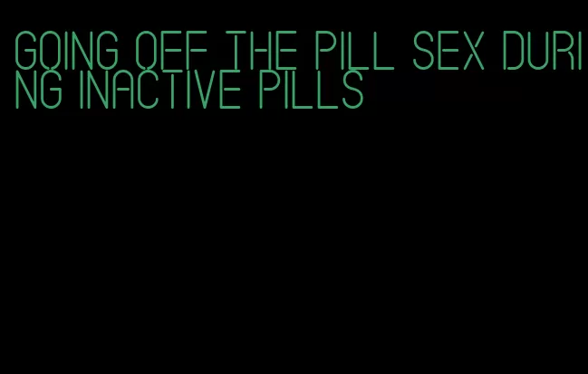 going off the pill sex during inactive pills