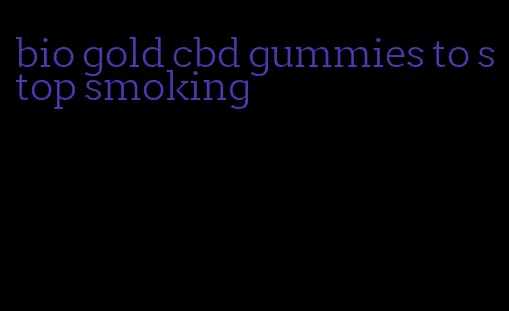 bio gold cbd gummies to stop smoking