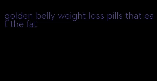 golden belly weight loss pills that eat the fat