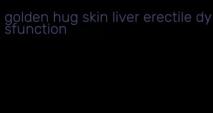 golden hug skin liver erectile dysfunction