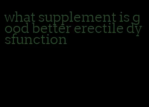 what supplement is good better erectile dysfunction