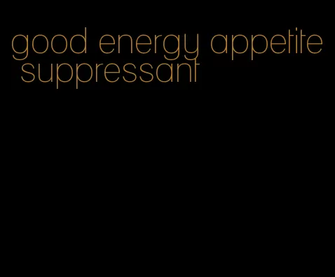 good energy appetite suppressant