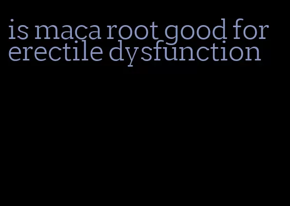 is maca root good for erectile dysfunction