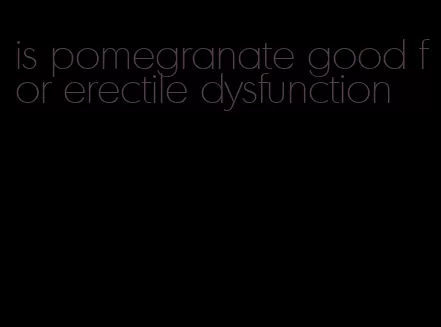 is pomegranate good for erectile dysfunction