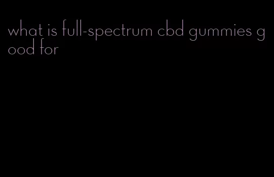 what is full-spectrum cbd gummies good for