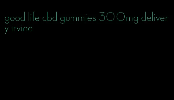 good life cbd gummies 300mg delivery irvine