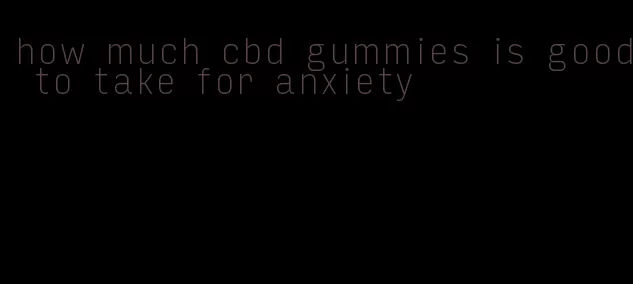 how much cbd gummies is good to take for anxiety