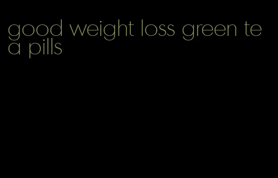 good weight loss green tea pills