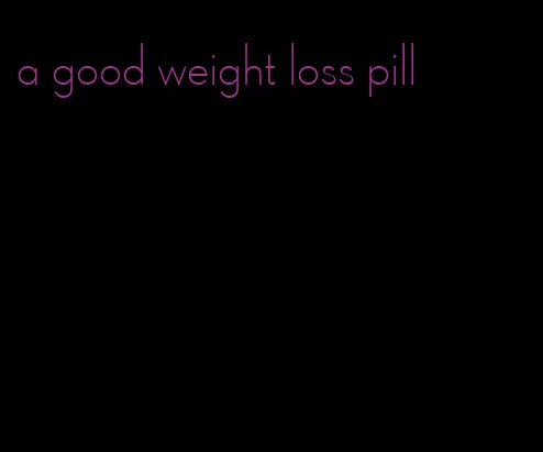 a good weight loss pill