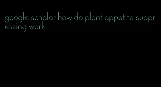 google scholar how do plant appetite suppressing work