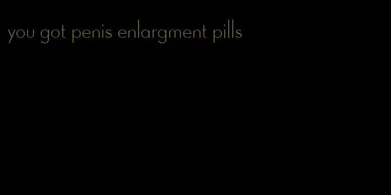 you got penis enlargment pills