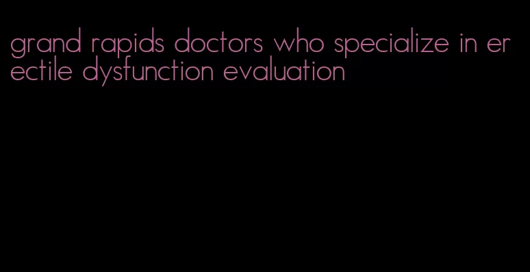 grand rapids doctors who specialize in erectile dysfunction evaluation