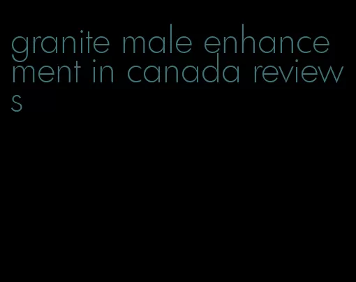 granite male enhancement in canada reviews