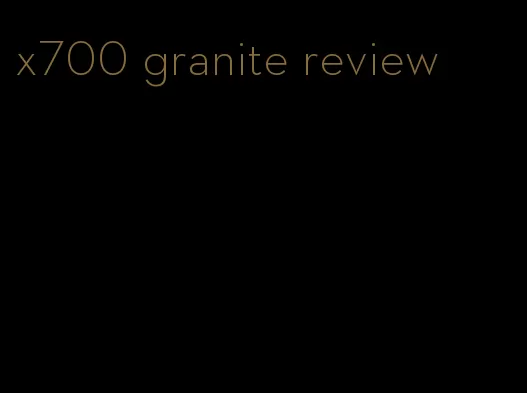 x700 granite review