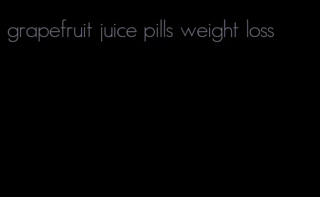 grapefruit juice pills weight loss