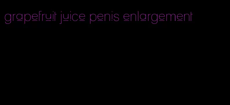 grapefruit juice penis enlargement