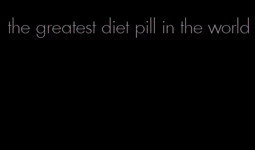 the greatest diet pill in the world