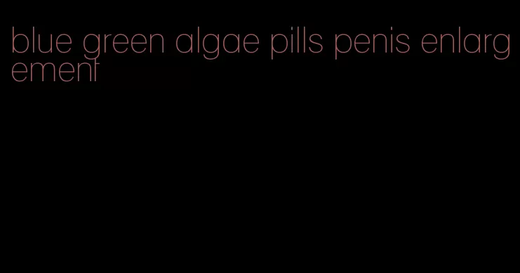 blue green algae pills penis enlargement