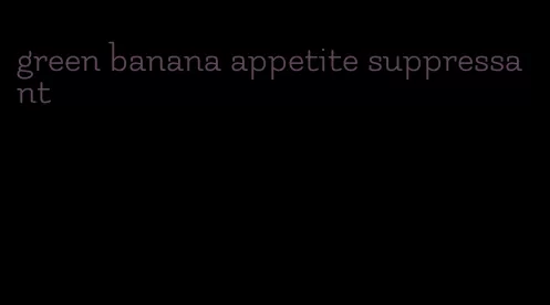 green banana appetite suppressant