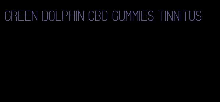 green dolphin cbd gummies tinnitus