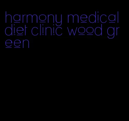 harmony medical diet clinic wood green