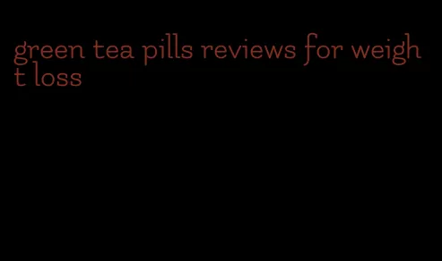 green tea pills reviews for weight loss