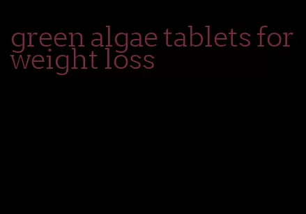 green algae tablets for weight loss