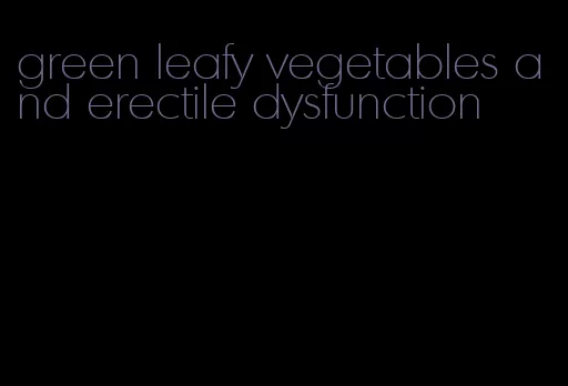 green leafy vegetables and erectile dysfunction