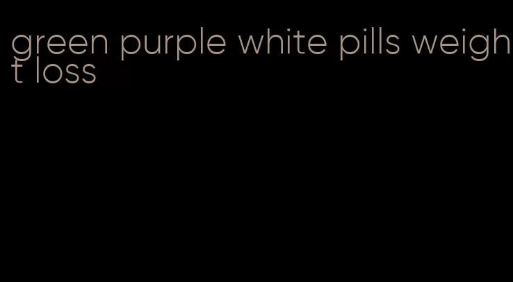 green purple white pills weight loss