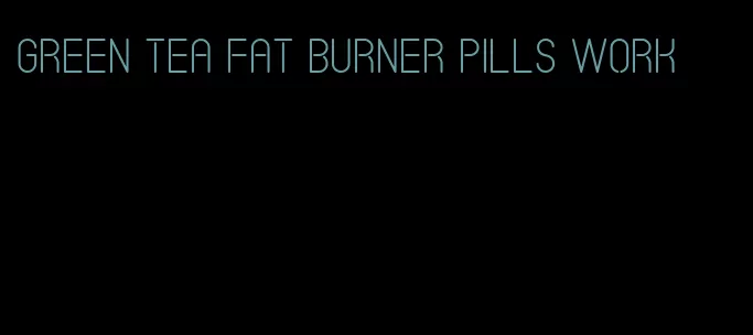 green tea fat burner pills work